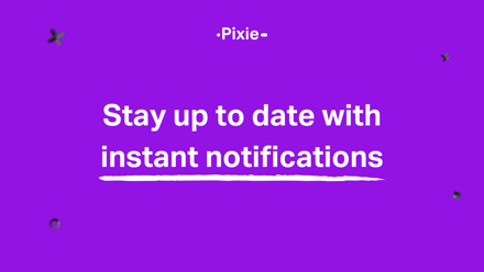 Stay up to date with our new instant notifications - Pixie
